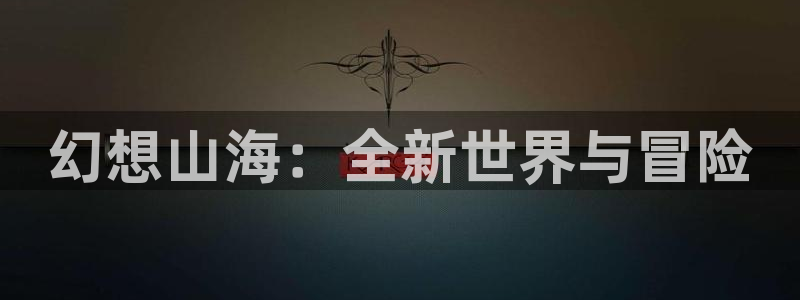 大神pc28在线预测：幻想山海：全新世界与冒险