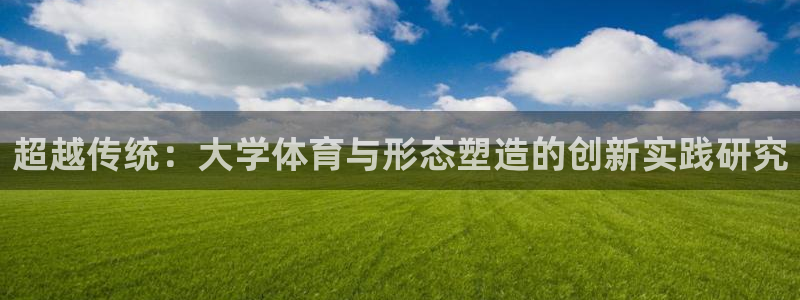 bbin视讯游戏官网：超越传统：大学体育与形态塑造的创新实践研究