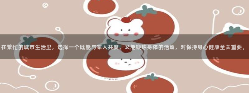 bbin视讯下：在繁忙的城市生活里，选择一个既能与家人共度、又能锻炼身体的活动，对保持身心健康至关重要。